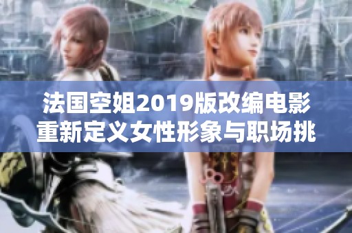 法国空姐2019版改编电影重新定义女性形象与职场挑战