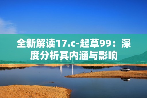 全新解读17.c-起草99：深度分析其内涵与影响