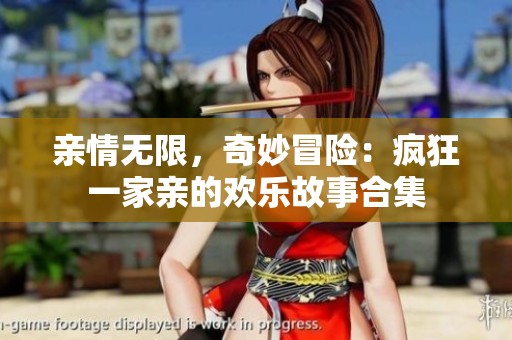 亲情无限，奇妙冒险：疯狂一家亲的欢乐故事合集