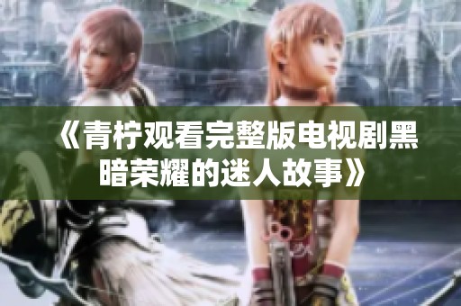 《青柠观看完整版电视剧黑暗荣耀的迷人故事》