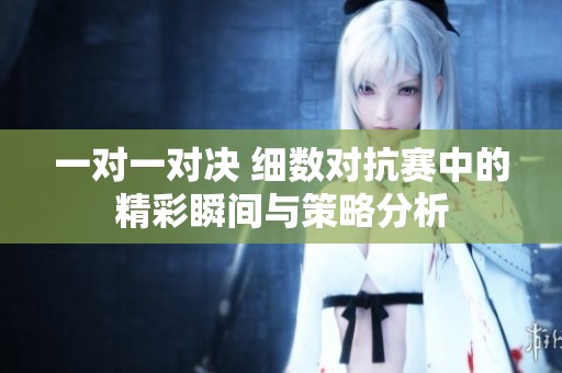 一对一对决 细数对抗赛中的精彩瞬间与策略分析