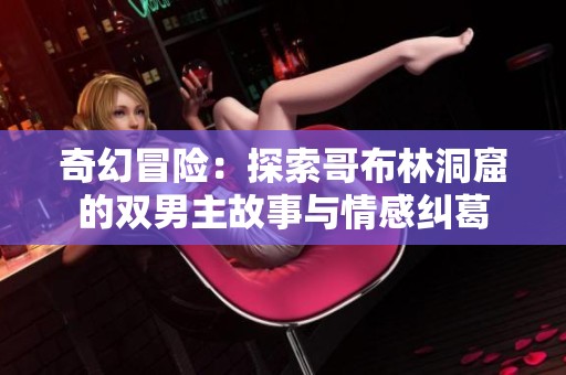 奇幻冒险：探索哥布林洞窟的双男主故事与情感纠葛