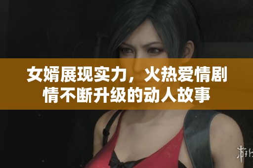 女婿展现实力，火热爱情剧情不断升级的动人故事