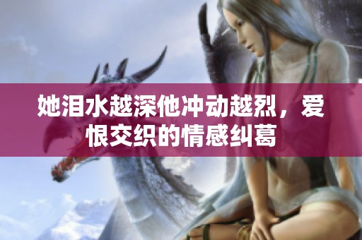 她泪水越深他冲动越烈，爱恨交织的情感纠葛