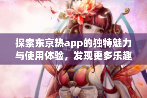 探索东京热app的独特魅力与使用体验，发现更多乐趣与便利