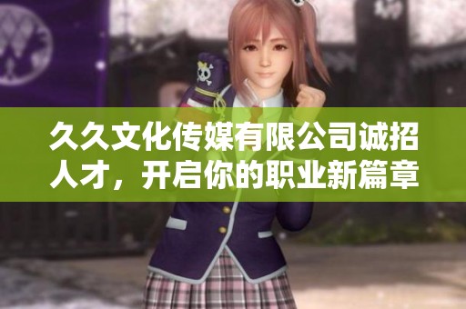久久文化传媒有限公司诚招人才，开启你的职业新篇章