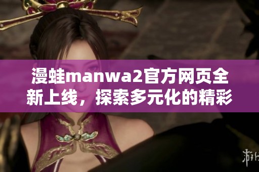 漫蛙manwa2官方网页全新上线，探索多元化的精彩内容与体验