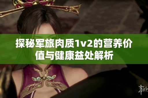探秘军旅肉质1v2的营养价值与健康益处解析
