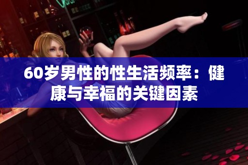 60岁男性的性生活频率：健康与幸福的关键因素