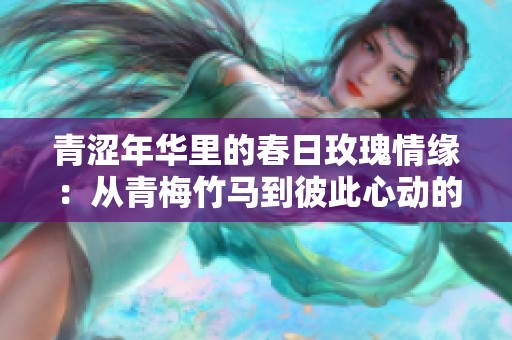 青涩年华里的春日玫瑰情缘：从青梅竹马到彼此心动的爱情故事
