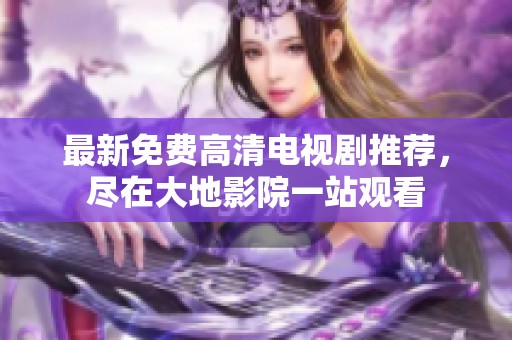 最新免费高清电视剧推荐，尽在大地影院一站观看