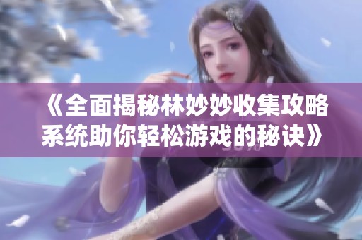 《全面揭秘林妙妙收集攻略系统助你轻松游戏的秘诀》