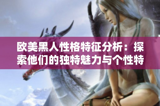 欧美黑人性格特征分析：探索他们的独特魅力与个性特点
