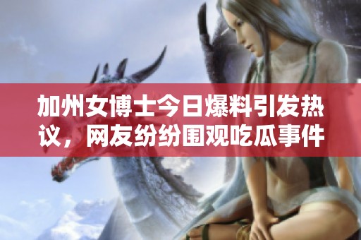 加州女博士今日爆料引发热议，网友纷纷围观吃瓜事件