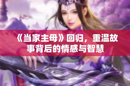 《当家主母》回归，重温故事背后的情感与智慧