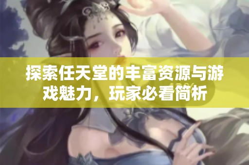 探索任天堂的丰富资源与游戏魅力，玩家必看简析