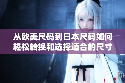 从欧美尺码到日本尺码如何轻松转换和选择适合的尺寸