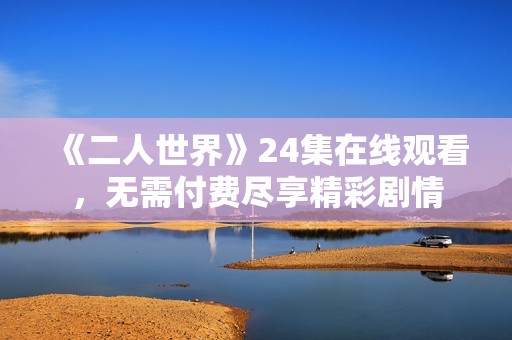《二人世界》24集在线观看，无需付费尽享精彩剧情