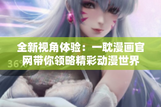 全新视角体验：一耽漫画官网带你领略精彩动漫世界