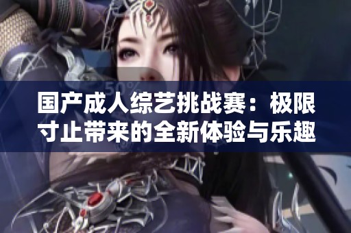国产成人综艺挑战赛：极限寸止带来的全新体验与乐趣