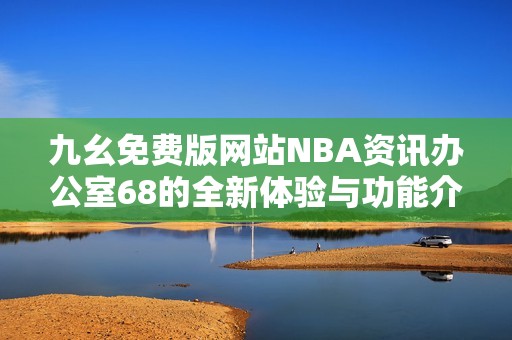 九幺免费版网站NBA资讯办公室68的全新体验与功能介绍