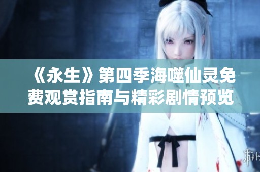 《永生》第四季海噬仙灵免费观赏指南与精彩剧情预览