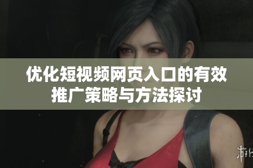 优化短视频网页入口的有效推广策略与方法探讨
