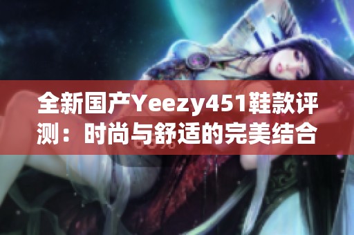 全新国产Yeezy451鞋款评测：时尚与舒适的完美结合