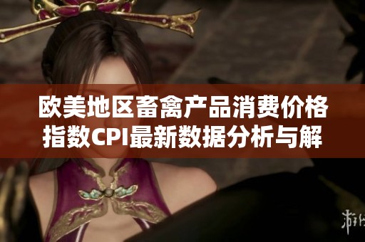 欧美地区畜禽产品消费价格指数CPI最新数据分析与解读
