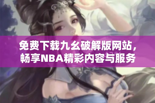 免费下载九幺破解版网站，畅享NBA精彩内容与服务