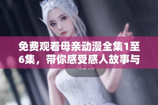 免费观看母亲动漫全集1至6集，带你感受感人故事与亲情之旅