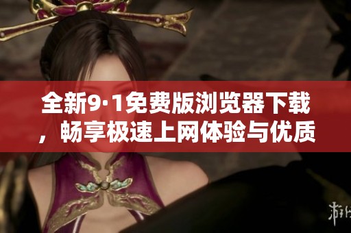 全新9·1免费版浏览器下载，畅享极速上网体验与优质功能