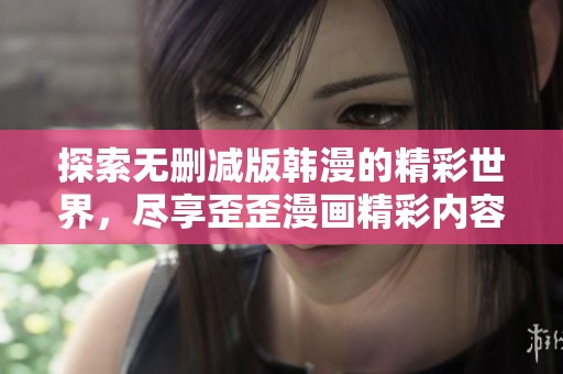 探索无删减版韩漫的精彩世界，尽享歪歪漫画精彩内容