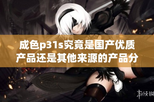成色p31s究竟是国产优质产品还是其他来源的产品分析