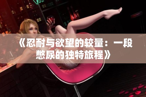 《忍耐与欲望的较量：一段憋尿的独特旅程》