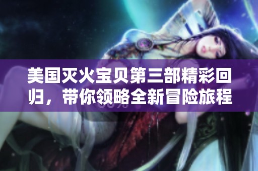 美国灭火宝贝第三部精彩回归，带你领略全新冒险旅程