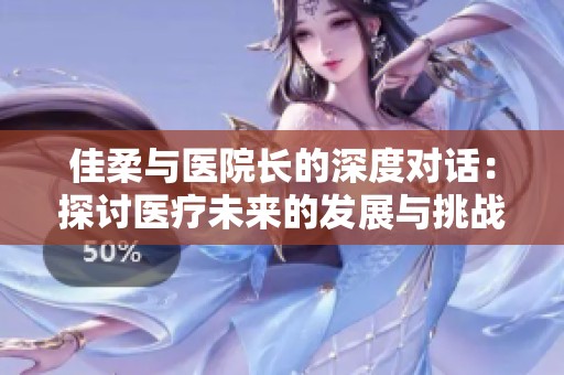 佳柔与医院长的深度对话：探讨医疗未来的发展与挑战