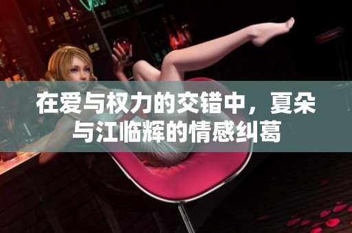 在爱与权力的交错中，夏朵与江临辉的情感纠葛