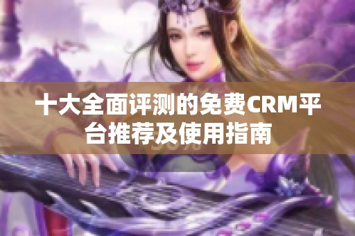 十大全面评测的免费CRM平台推荐及使用指南