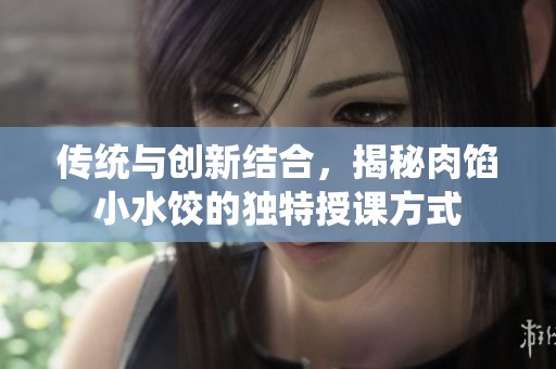 传统与创新结合，揭秘肉馅小水饺的独特授课方式