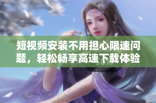 短视频安装不用担心限速问题，轻松畅享高速下载体验