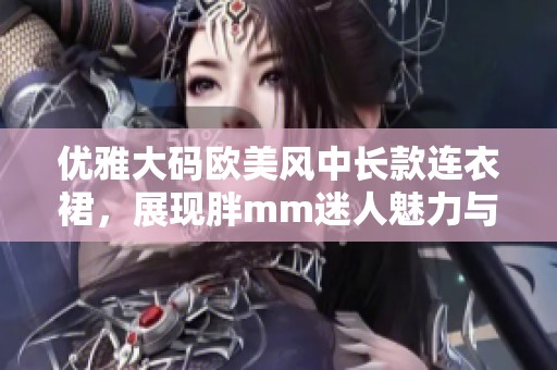 优雅大码欧美风中长款连衣裙，展现胖mm迷人魅力与时尚感