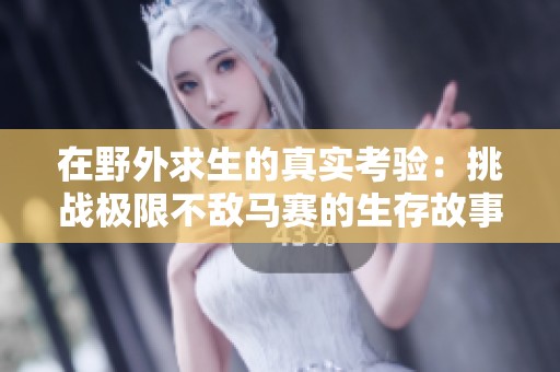 在野外求生的真实考验：挑战极限不敌马赛的生存故事