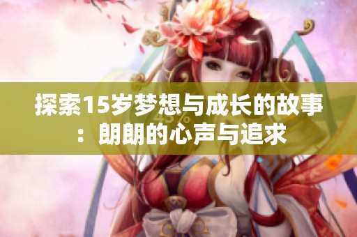 探索15岁梦想与成长的故事：朗朗的心声与追求