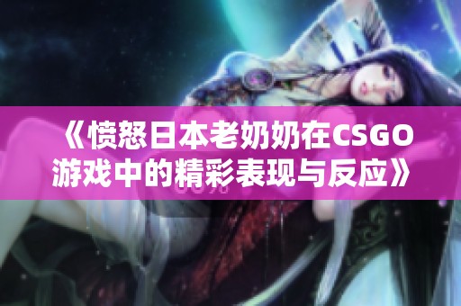 《愤怒日本老奶奶在CSGO游戏中的精彩表现与反应》