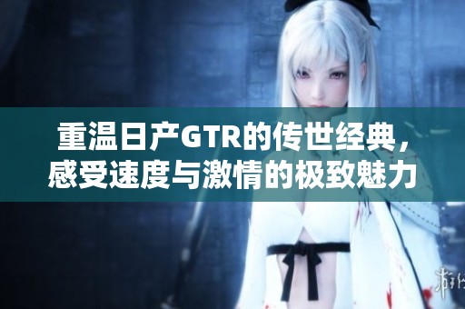 重温日产GTR的传世经典，感受速度与激情的极致魅力