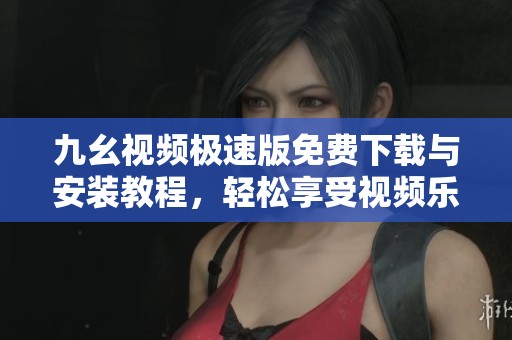 九幺视频极速版免费下载与安装教程，轻松享受视频乐趣