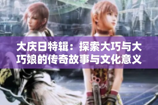 大庆日特辑：探索大巧与大巧娘的传奇故事与文化意义