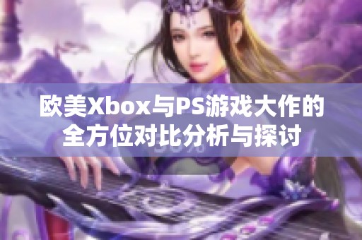 欧美Xbox与PS游戏大作的全方位对比分析与探讨