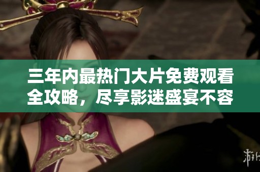 三年内最热门大片免费观看全攻略，尽享影迷盛宴不容错过